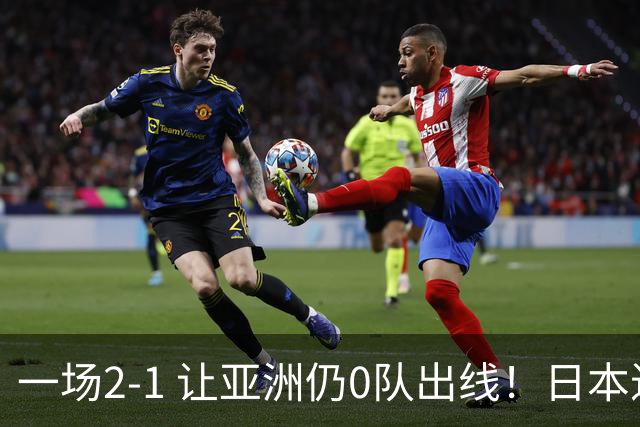 一场2-1 让亚洲仍0队出线！日本进退两难：放水不遇巴西 也要碰法国