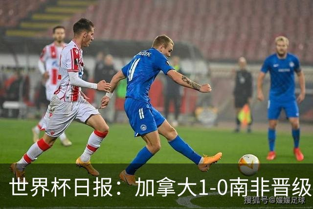 世界杯日报：加拿大1-0南非晋级创历史 韩国主帅洪明甫下课