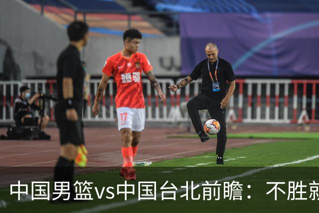 中国男篮vs中国台北前瞻：不胜就彻底出局，再战归化中锋已无退路