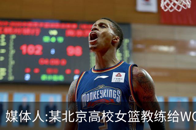 媒体人:某北京高校女篮教练给WCBA球队推荐球员 赚取不菲的居间费