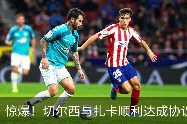 惊爆！切尔西与扎卡顺利达成协议，曼城以2160万镑签下德图尔贝！