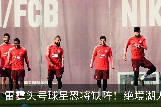 雷霆头号球星恐将缺阵！绝境湖人有望取胜止颓